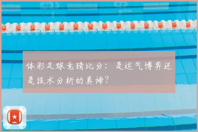 体彩足球竞猜比分：是运气博弈还是技术分析的真谛？