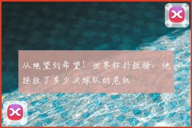 从绝望到希望！世界杯扑救榜，他拯救了多少次球队的危机